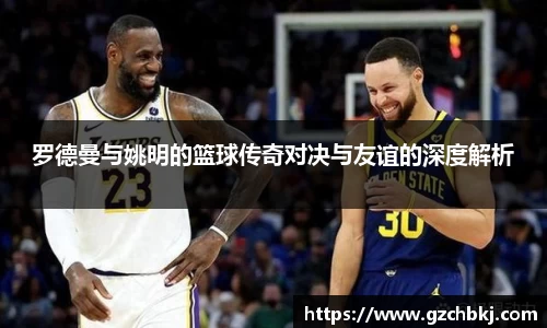 罗德曼与姚明的篮球传奇对决与友谊的深度解析