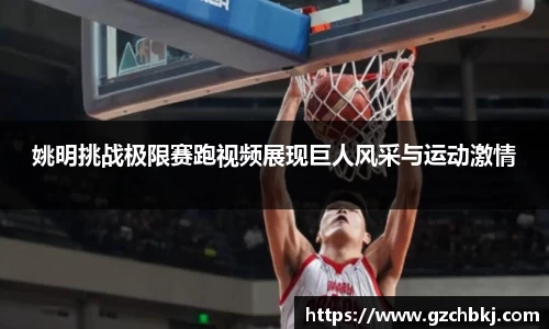 姚明挑战极限赛跑视频展现巨人风采与运动激情