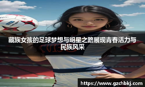 藏族女孩的足球梦想与明星之路展现青春活力与民族风采