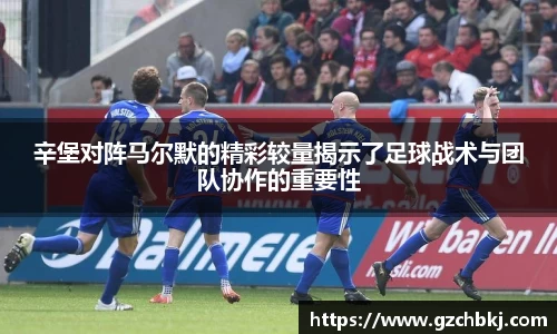 辛堡对阵马尔默的精彩较量揭示了足球战术与团队协作的重要性