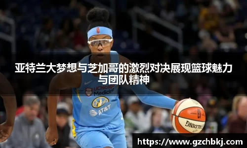 亚特兰大梦想与芝加哥的激烈对决展现篮球魅力与团队精神