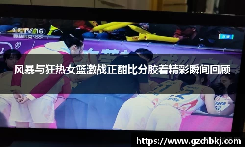 风暴与狂热女篮激战正酣比分胶着精彩瞬间回顾