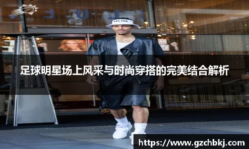 足球明星场上风采与时尚穿搭的完美结合解析