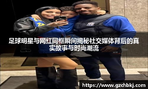 足球明星与网红同框瞬间揭秘社交媒体背后的真实故事与时尚潮流