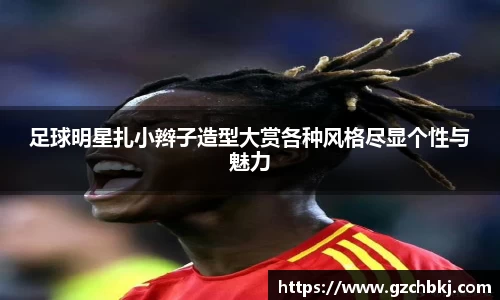 足球明星扎小辫子造型大赏各种风格尽显个性与魅力