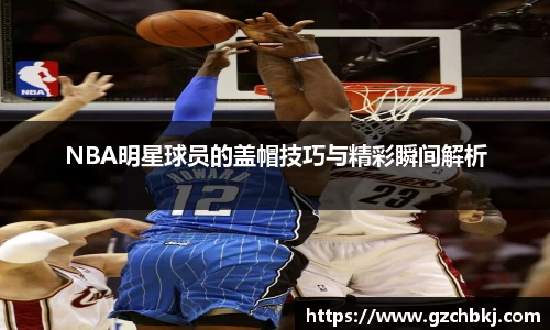 NBA明星球员的盖帽技巧与精彩瞬间解析